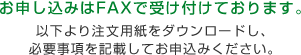 お申し込みはFAXで受け付けております。以下より注文用紙をダウンロードし、必要事項を記載してお申込みください。